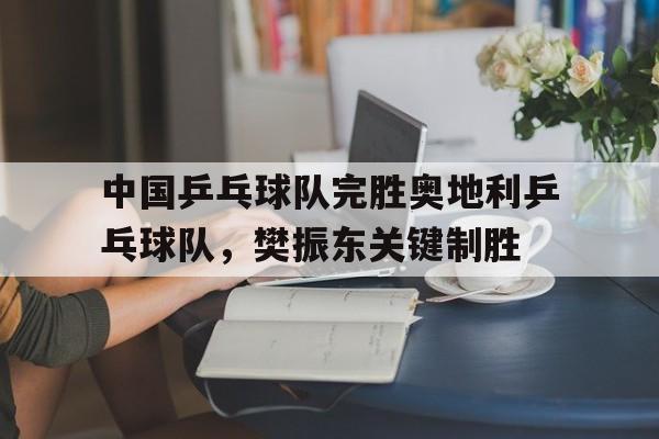 开云体育平台APP-包含中国乒乓球队完胜奥地利乒乓球队，樊振东关键制胜的词条